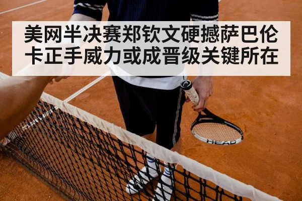 美网半决赛郑钦文硬撼萨巴伦卡正手威力或成晋级关键所在