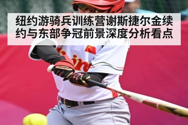 纽约游骑兵训练营谢斯捷尔金续约与东部争冠前景深度分析看点