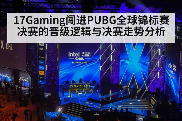 17Gaming闯进PUBG全球锦标赛决赛的晋级逻辑与决赛走势分析
