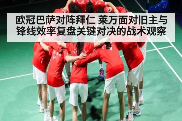 欧冠巴萨对阵拜仁 莱万面对旧主与锋线效率复盘关键对决的战术观察