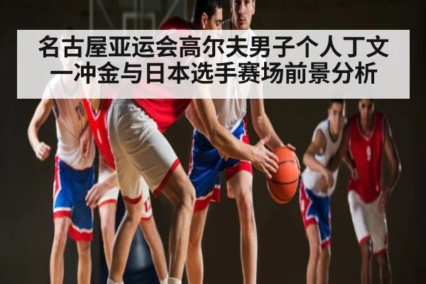 名古屋亚运会高尔夫男子个人丁文一冲金与日本选手赛场前景分析