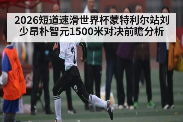 2026短道速滑世界杯蒙特利尔站刘少昂朴智元1500米对决前瞻分析