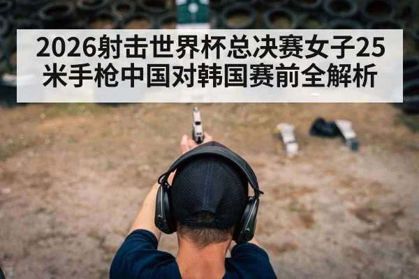 2026射击世界杯总决赛女子25米手枪中国对韩国赛前全解析 - kaiyun