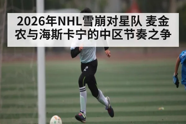 2026年NHL雪崩对星队 麦金农与海斯卡宁的中区节奏之争